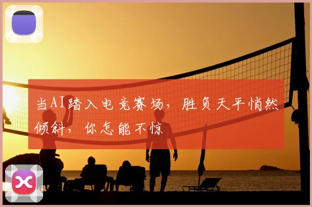 当AI踏入电竞赛场，胜负天平悄然倾斜，你怎能不惊
