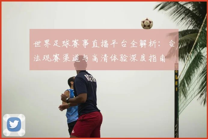 世界足球赛事直播平台全解析：合法观赛渠道与高清体验深度指南