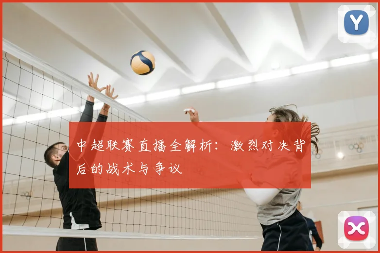 中超联赛直播全解析：激烈对决背后的战术与争议