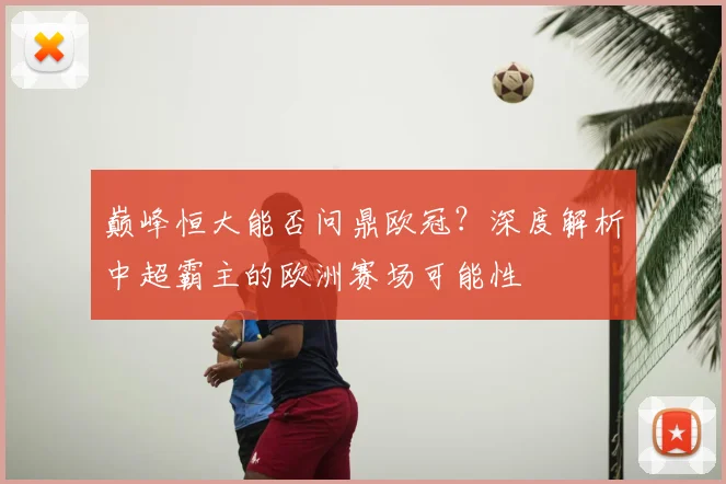 巅峰恒大能否问鼎欧冠？深度解析中超霸主的欧洲赛场可能性