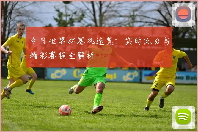 今日世界杯赛况速览：实时比分与精彩赛程全解析