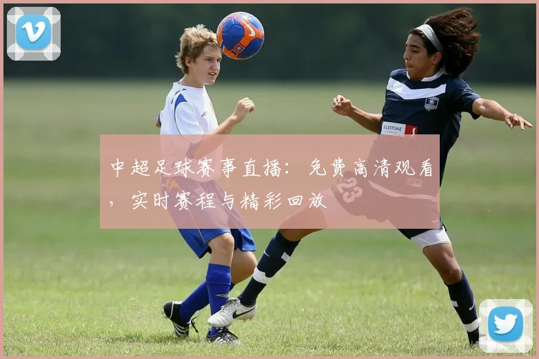 中超足球赛事直播：免费高清观看，实时赛程与精彩回放