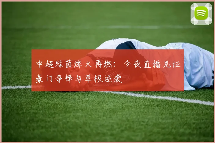 中超绿茵烽火再燃：今夜直播见证豪门争锋与草根逆袭
