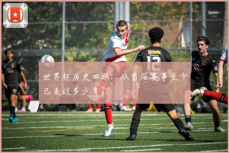 世界杯历史回顾：从首届赛事至今已走过多少年？