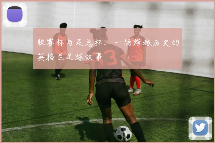 联赛杯与足总杯：一场跨越历史的英格兰足球故事