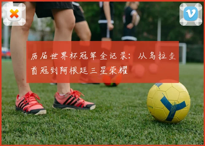 历届世界杯冠军全记录：从乌拉圭首冠到阿根廷三星荣耀