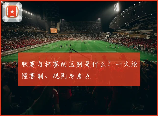 联赛与杯赛的区别是什么？一文读懂赛制、规则与看点
