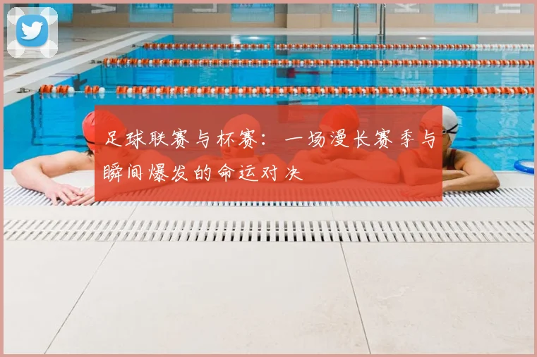 足球联赛与杯赛：一场漫长赛季与瞬间爆发的命运对决