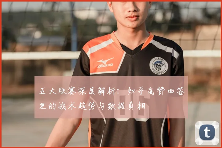 五大联赛深度解析：知乎高赞回答里的战术趋势与数据真相