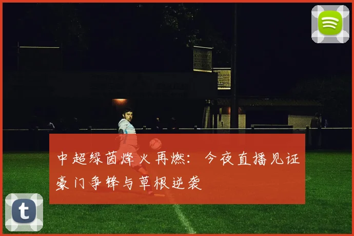 中超绿茵烽火再燃:今夜直播见证豪门争锋与草根逆袭