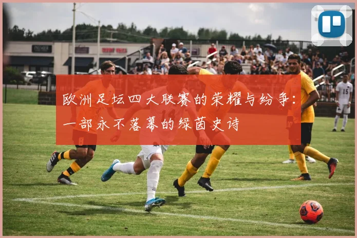 欧洲足坛四大联赛的荣耀与纷争：一部永不落幕的绿茵史诗
