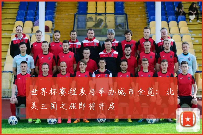 世界杯赛程表与举办城市全览：北美三国之旅即将开启