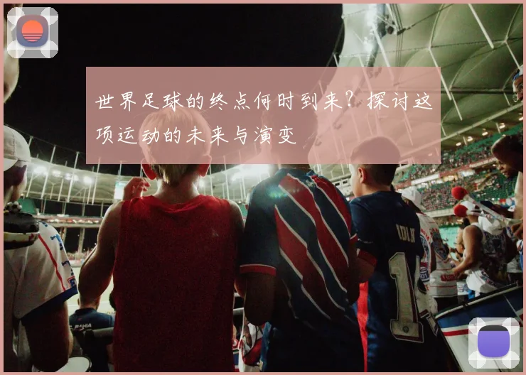 世界足球的终点何时到来？探讨这项运动的未来与演变