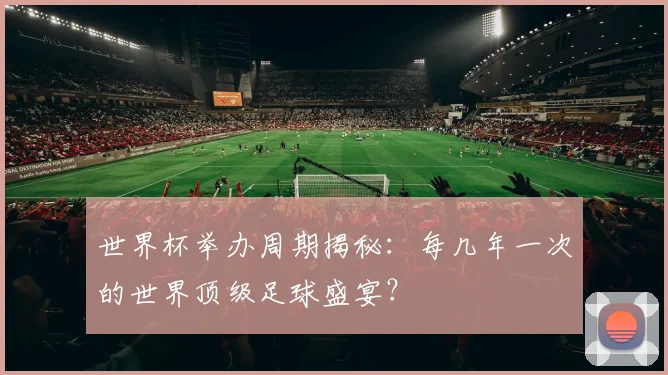 世界杯举办周期揭秘：每几年一次的世界顶级足球盛宴？