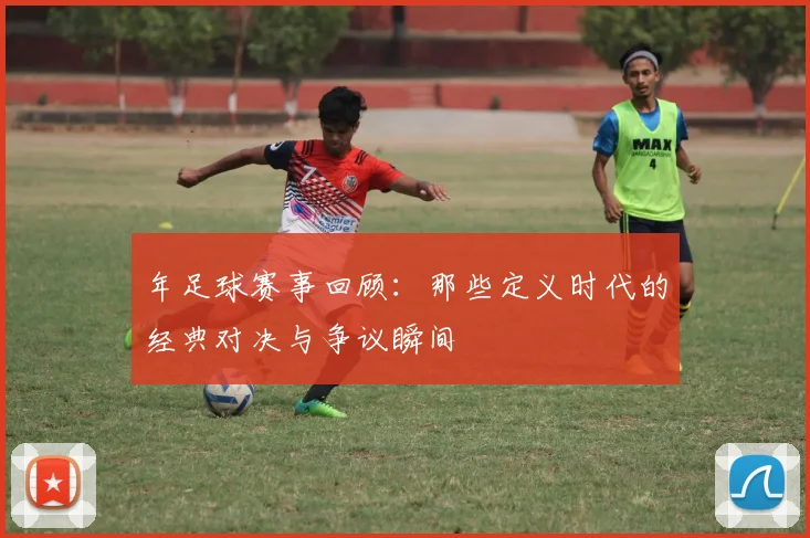 年足球赛事回顾:那些定义时代的经典对决与争议瞬间