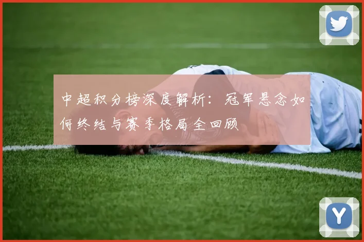 中超积分榜深度解析：冠军悬念如何终结与赛季格局全回顾
