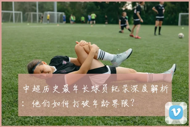 中超历史最年长球员纪录深度解析：他们如何打破年龄界限？
