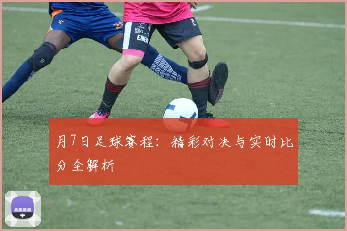 月7日足球赛程：精彩对决与实时比分全解析