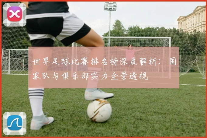 世界足球比赛排名榜深度解析：国家队与俱乐部实力全景透视