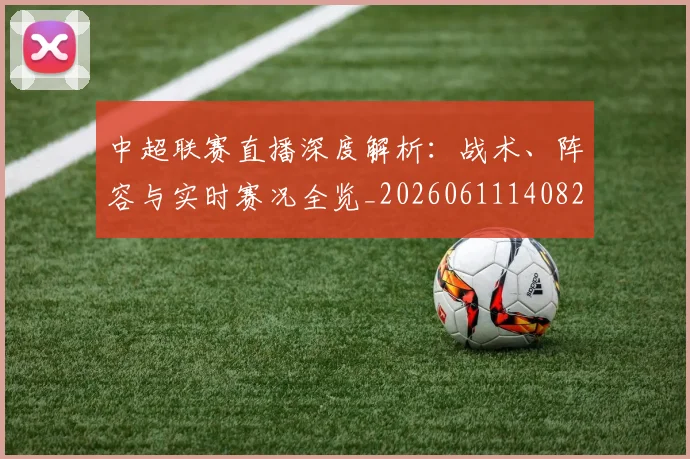 中超联赛直播深度解析：战术、阵容与实时赛况全览_20260611140824