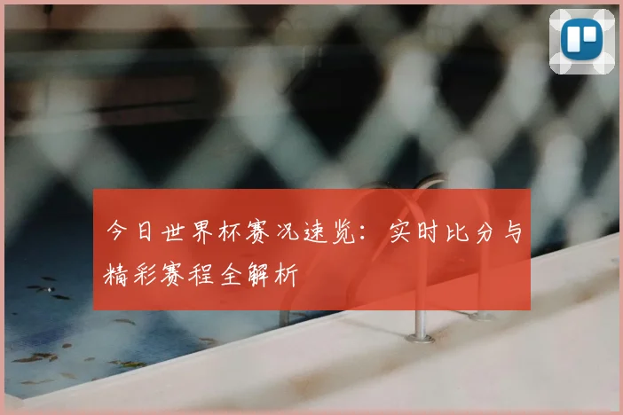 今日世界杯赛况速览：实时比分与精彩赛程全解析