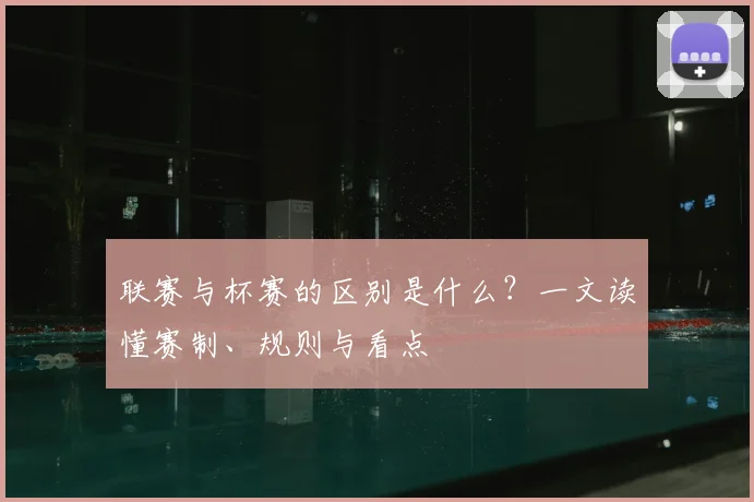 联赛与杯赛的区别是什么？一文读懂赛制、规则与看点