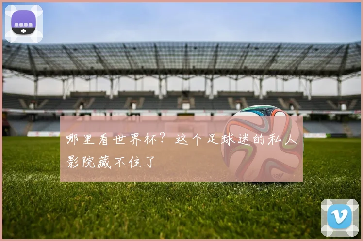 哪里看世界杯?这个足球迷的私人影院藏不住了