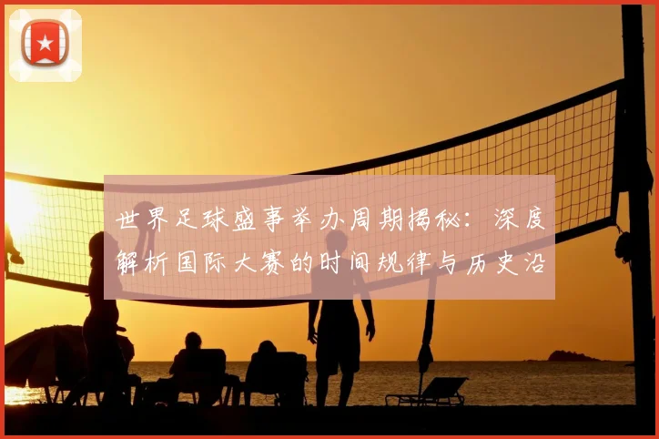 世界足球盛事举办周期揭秘：深度解析国际大赛的时间规律与历史沿革