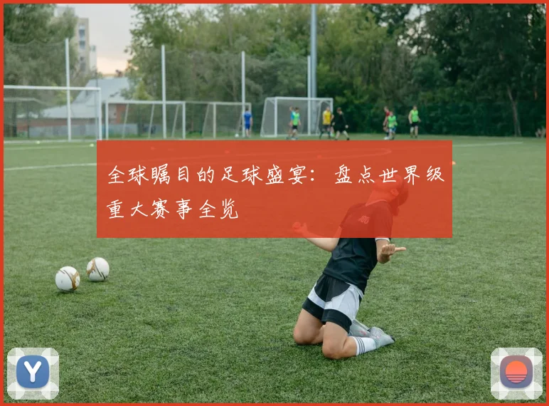 全球瞩目的足球盛宴:盘点世界级重大赛事全览