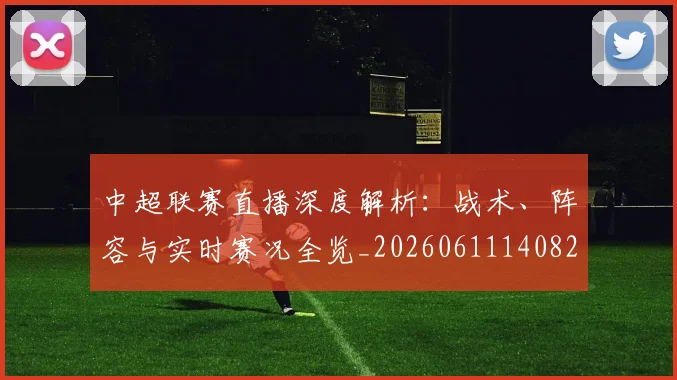 中超联赛直播深度解析：战术、阵容与实时赛况全览_20260611140824
