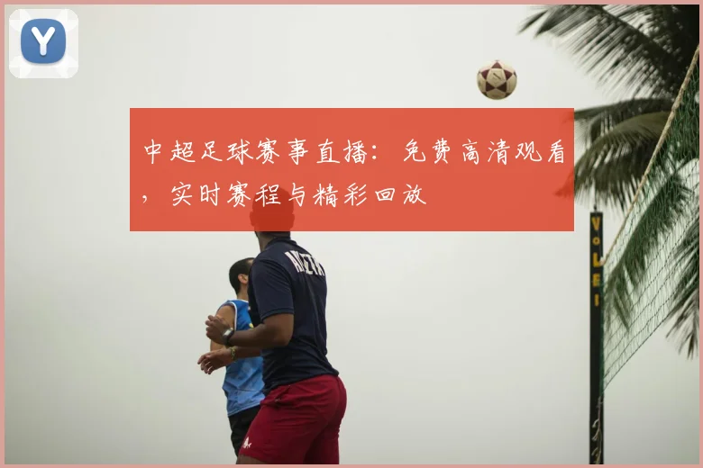 中超足球赛事直播：免费高清观看，实时赛程与精彩回放