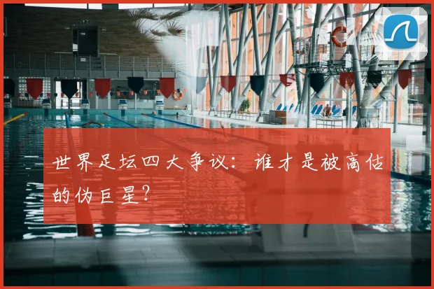 世界足坛四大争议：谁才是被高估的伪巨星？