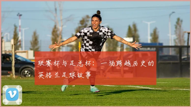 联赛杯与足总杯：一场跨越历史的英格兰足球故事