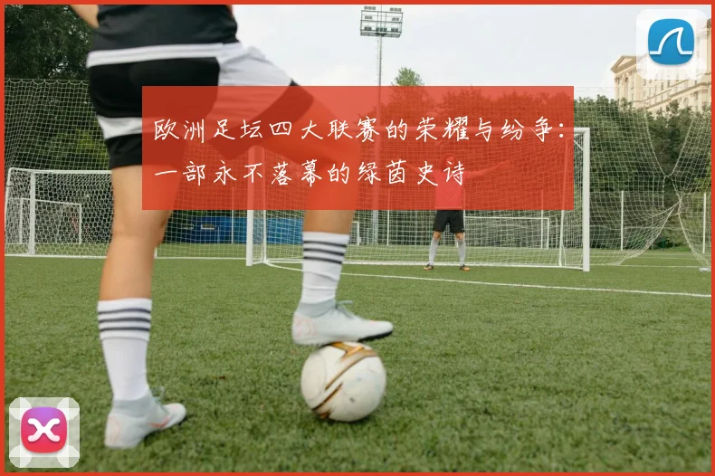 欧洲足坛四大联赛的荣耀与纷争：一部永不落幕的绿茵史诗