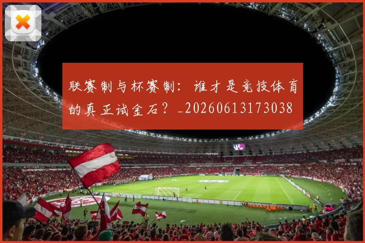 联赛制与杯赛制：谁才是竞技体育的真正试金石？_20260613173038