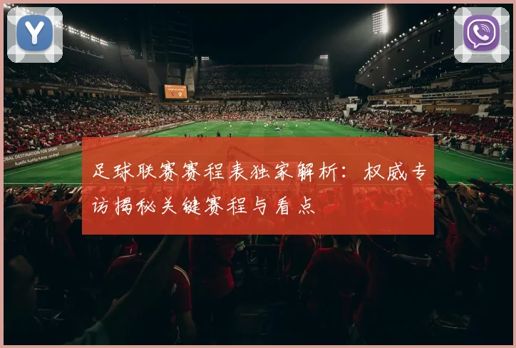 足球联赛赛程表独家解析：权威专访揭秘关键赛程与看点