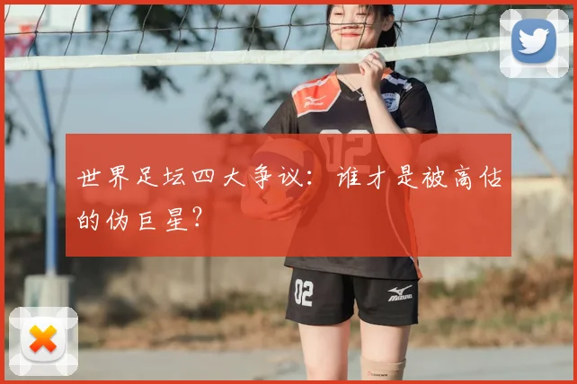 世界足坛四大争议：谁才是被高估的伪巨星？